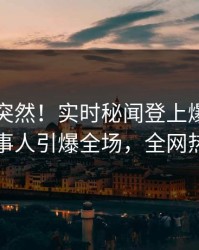 围观太突然！实时秘闻登上爆料网暗网，当事人引爆全场，全网热议不断