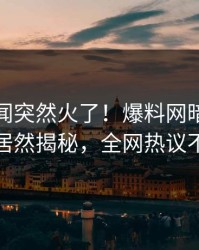 最新秘闻突然火了！爆料网暗网神秘人居然揭秘，全网热议不断