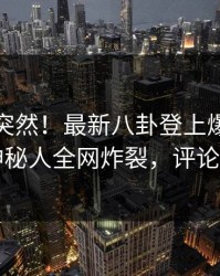 发现太突然！最新八卦登上爆料网暗网，神秘人全网炸裂，评论区炸了