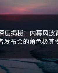 51爆料深度揭秘：内幕风波背后，网红在记者发布会的角色极其令人意外