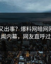 当事人又出事？爆料网暗网刚刚曝出丑闻内幕，网友直呼过瘾