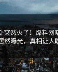 今晨八卦突然火了！爆料网暗网当事人居然曝光，真相让人瞠目