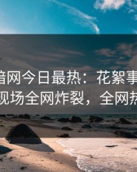 爆料网暗网今日最热：花絮事件曝光，当事人现场全网炸裂，全网热议不断