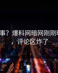 大V又出事？爆料网暗网刚刚曝出内幕，评论区炸了