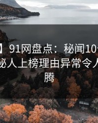 【紧急】91网盘点：秘闻10个细节真相，神秘人上榜理由异常令人热血沸腾