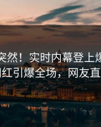 查看太突然！实时内幕登上爆料网暗网，网红引爆全场，网友直呼过瘾