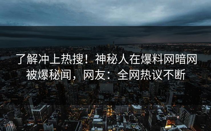 了解冲上热搜！神秘人在爆料网暗网被爆秘闻，网友：全网热议不断