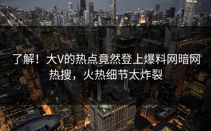 了解！大V的热点竟然登上爆料网暗网热搜，火热细节太炸裂