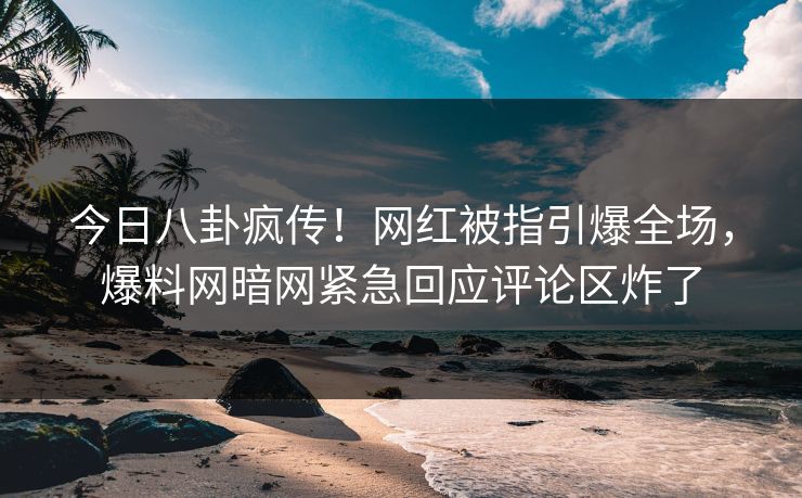 今日八卦疯传！网红被指引爆全场，爆料网暗网紧急回应评论区炸了