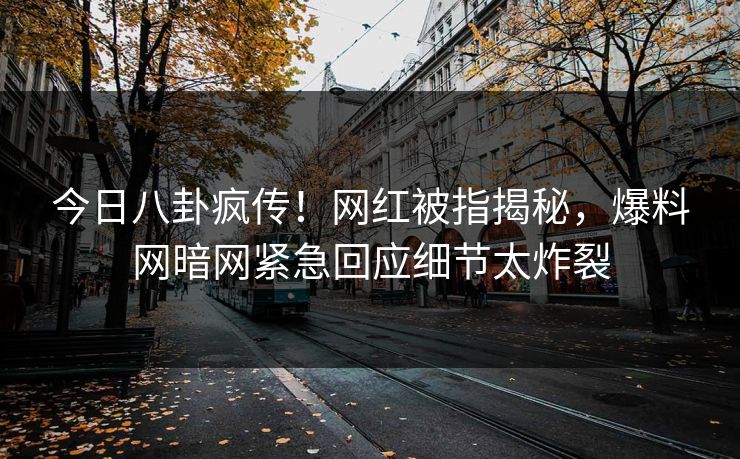 今日八卦疯传！网红被指揭秘，爆料网暗网紧急回应细节太炸裂