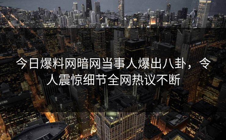 今日爆料网暗网当事人爆出八卦，令人震惊细节全网热议不断