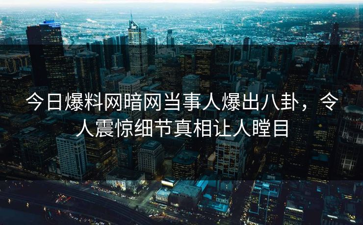 今日爆料网暗网当事人爆出八卦，令人震惊细节真相让人瞠目