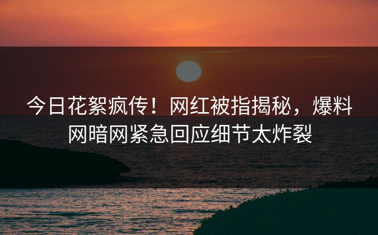 今日花絮疯传！网红被指揭秘，爆料网暗网紧急回应细节太炸裂