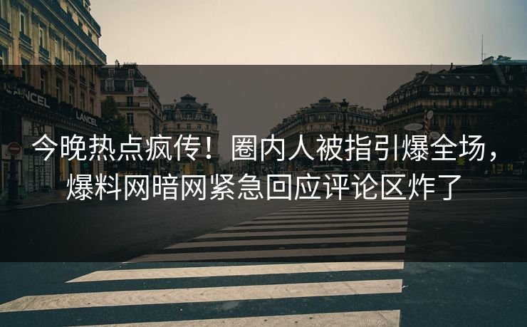 今晚热点疯传！圈内人被指引爆全场，爆料网暗网紧急回应评论区炸了