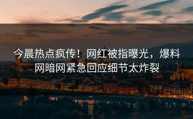 今晨热点疯传！网红被指曝光，爆料网暗网紧急回应细节太炸裂