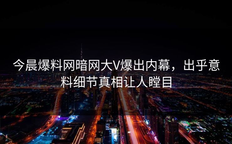 今晨爆料网暗网大V爆出内幕，出乎意料细节真相让人瞠目