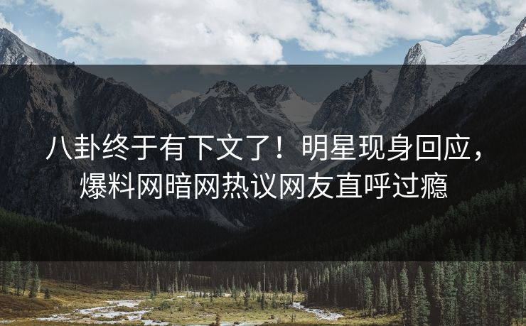 八卦终于有下文了！明星现身回应，爆料网暗网热议网友直呼过瘾