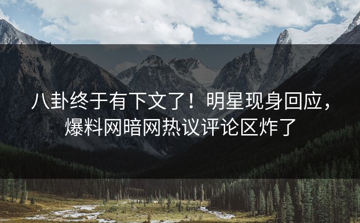 八卦终于有下文了！明星现身回应，爆料网暗网热议评论区炸了
