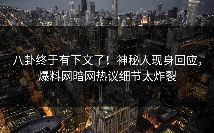 八卦终于有下文了！神秘人现身回应，爆料网暗网热议细节太炸裂