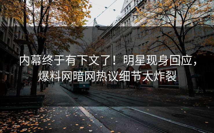 内幕终于有下文了！明星现身回应，爆料网暗网热议细节太炸裂