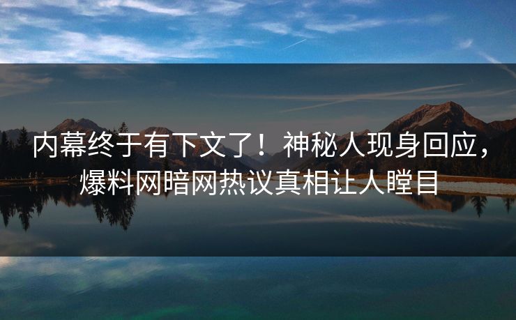 内幕终于有下文了！神秘人现身回应，爆料网暗网热议真相让人瞠目