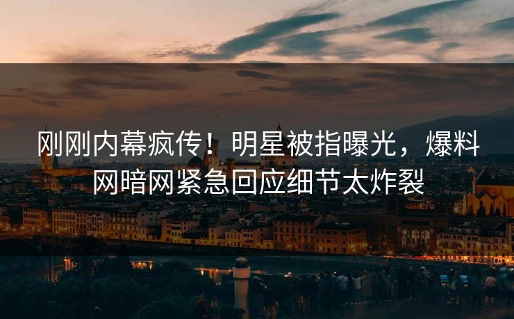 刚刚内幕疯传！明星被指曝光，爆料网暗网紧急回应细节太炸裂