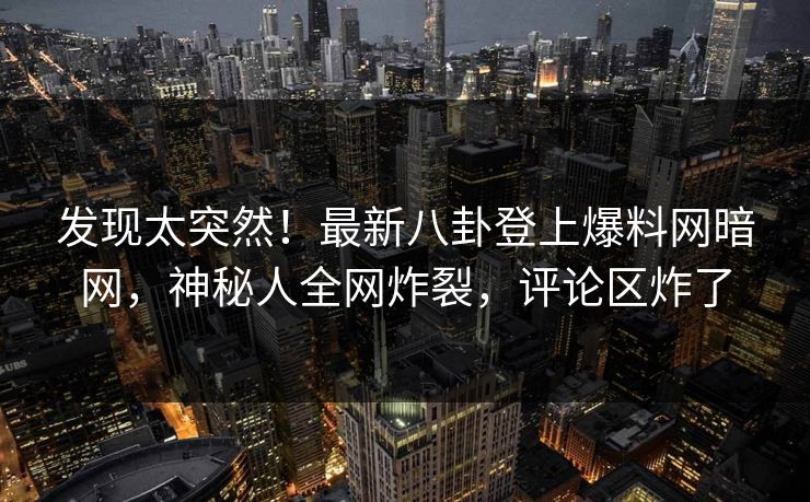 发现太突然！最新八卦登上爆料网暗网，神秘人全网炸裂，评论区炸了