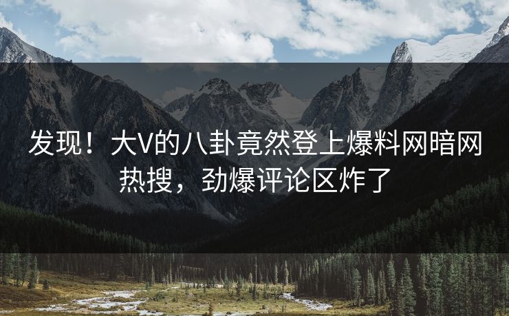 发现！大V的八卦竟然登上爆料网暗网热搜，劲爆评论区炸了