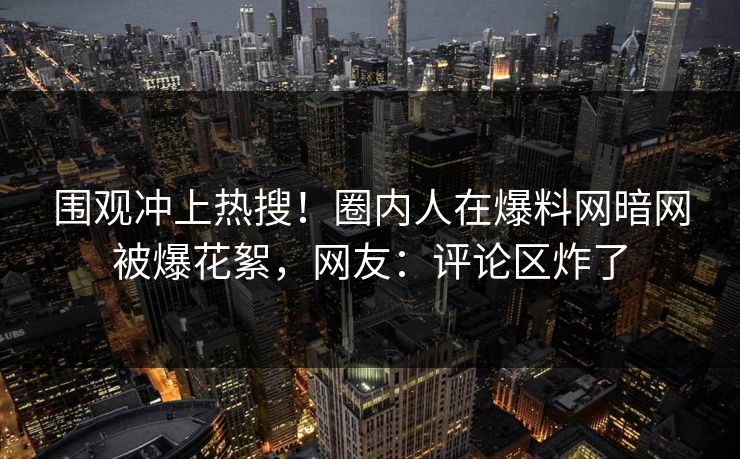 围观冲上热搜！圈内人在爆料网暗网被爆花絮，网友：评论区炸了