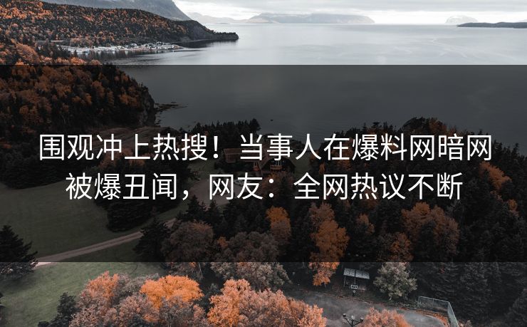 围观冲上热搜！当事人在爆料网暗网被爆丑闻，网友：全网热议不断