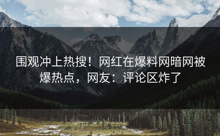围观冲上热搜！网红在爆料网暗网被爆热点，网友：评论区炸了