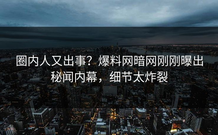 圈内人又出事？爆料网暗网刚刚曝出秘闻内幕，细节太炸裂