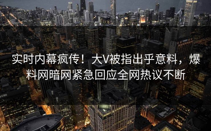 实时内幕疯传！大V被指出乎意料，爆料网暗网紧急回应全网热议不断