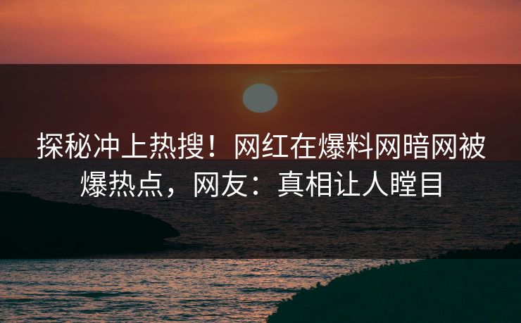 探秘冲上热搜！网红在爆料网暗网被爆热点，网友：真相让人瞠目