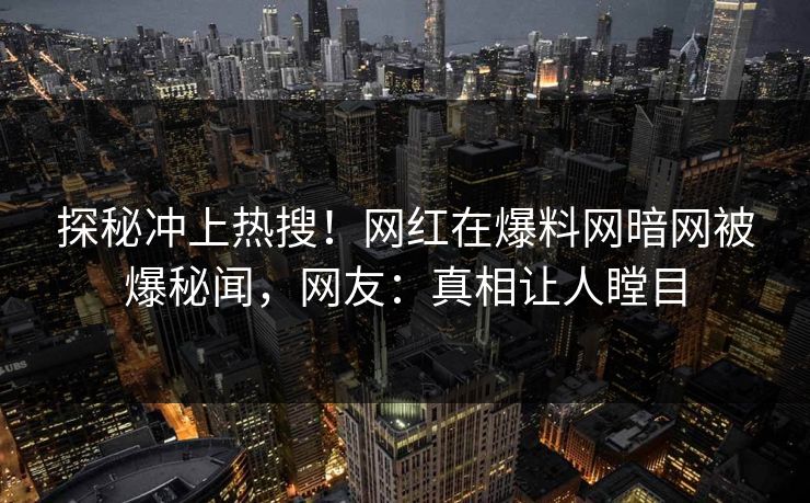 探秘冲上热搜！网红在爆料网暗网被爆秘闻，网友：真相让人瞠目