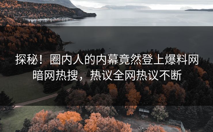 探秘！圈内人的内幕竟然登上爆料网暗网热搜，热议全网热议不断