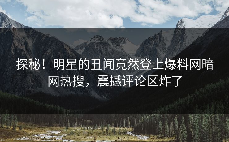 探秘！明星的丑闻竟然登上爆料网暗网热搜，震撼评论区炸了