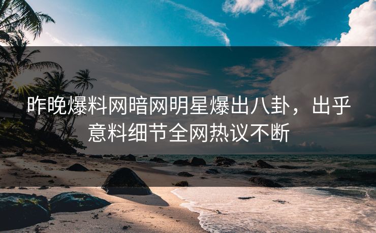 昨晚爆料网暗网明星爆出八卦，出乎意料细节全网热议不断