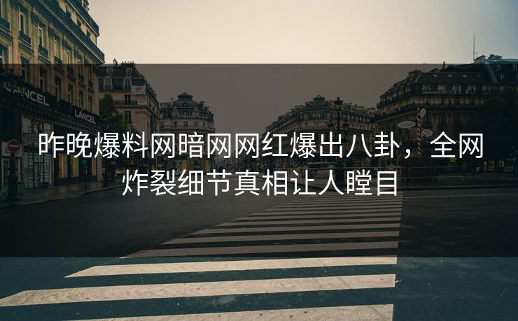 昨晚爆料网暗网网红爆出八卦，全网炸裂细节真相让人瞠目