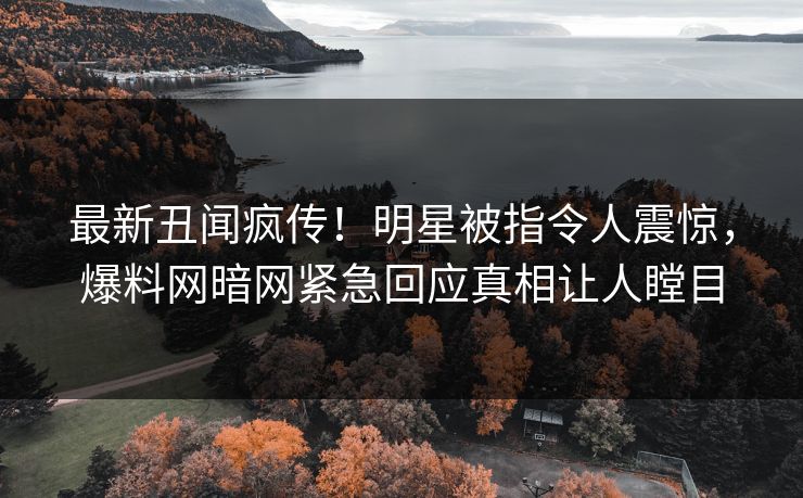 最新丑闻疯传！明星被指令人震惊，爆料网暗网紧急回应真相让人瞠目