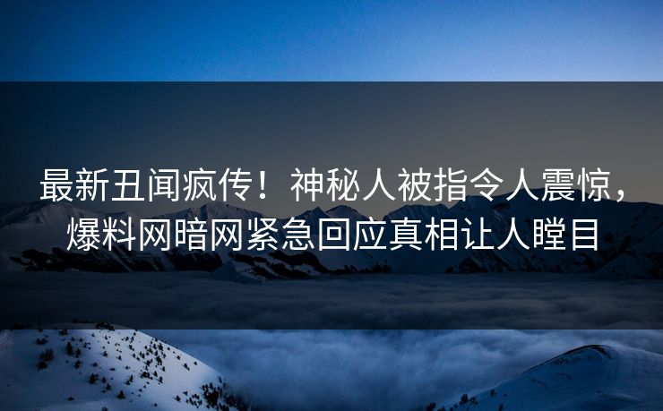 最新丑闻疯传！神秘人被指令人震惊，爆料网暗网紧急回应真相让人瞠目