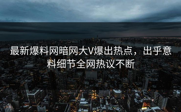 最新爆料网暗网大V爆出热点，出乎意料细节全网热议不断