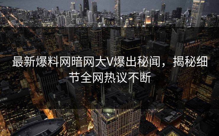 最新爆料网暗网大V爆出秘闻，揭秘细节全网热议不断