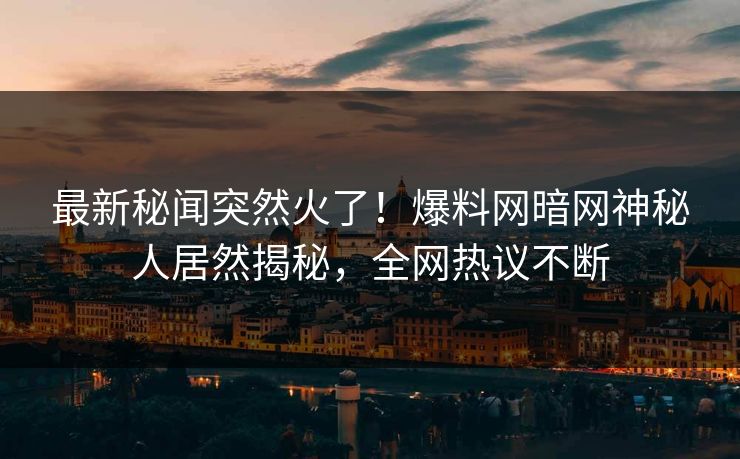 最新秘闻突然火了！爆料网暗网神秘人居然揭秘，全网热议不断