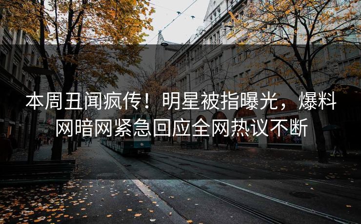 本周丑闻疯传！明星被指曝光，爆料网暗网紧急回应全网热议不断