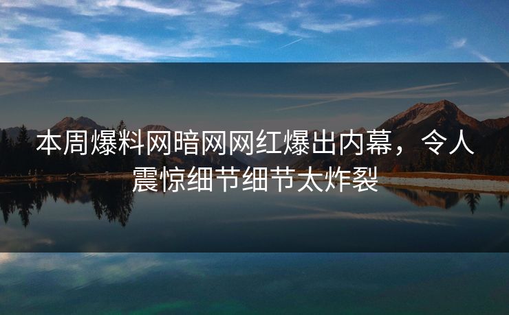本周爆料网暗网网红爆出内幕，令人震惊细节细节太炸裂