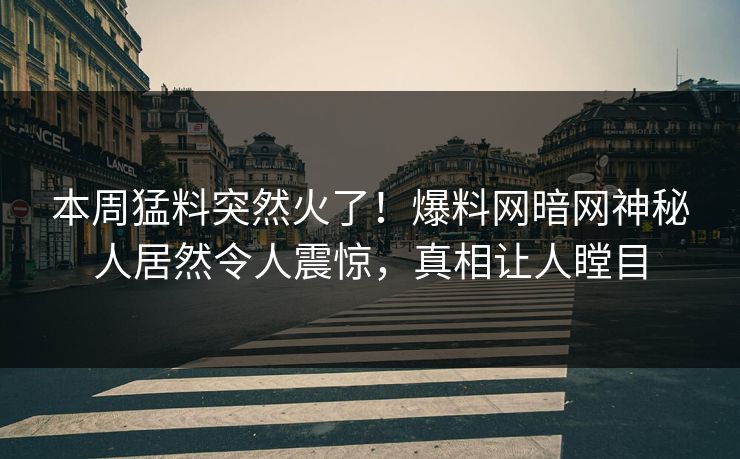本周猛料突然火了！爆料网暗网神秘人居然令人震惊，真相让人瞠目