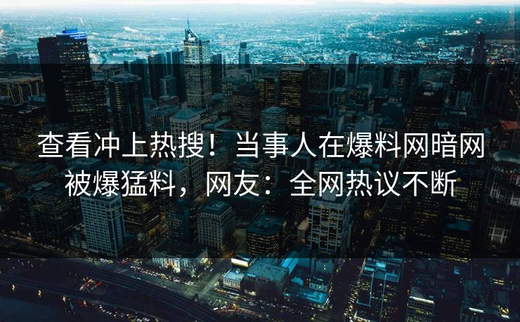 查看冲上热搜！当事人在爆料网暗网被爆猛料，网友：全网热议不断