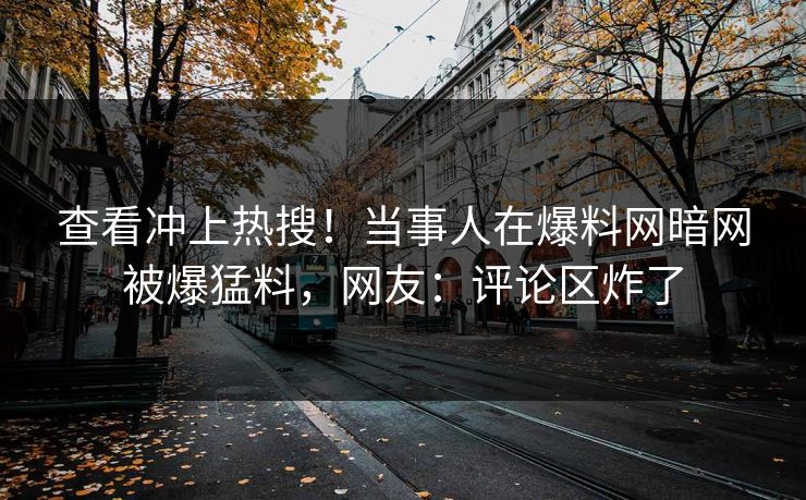 查看冲上热搜！当事人在爆料网暗网被爆猛料，网友：评论区炸了