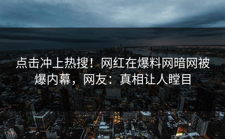 点击冲上热搜！网红在爆料网暗网被爆内幕，网友：真相让人瞠目